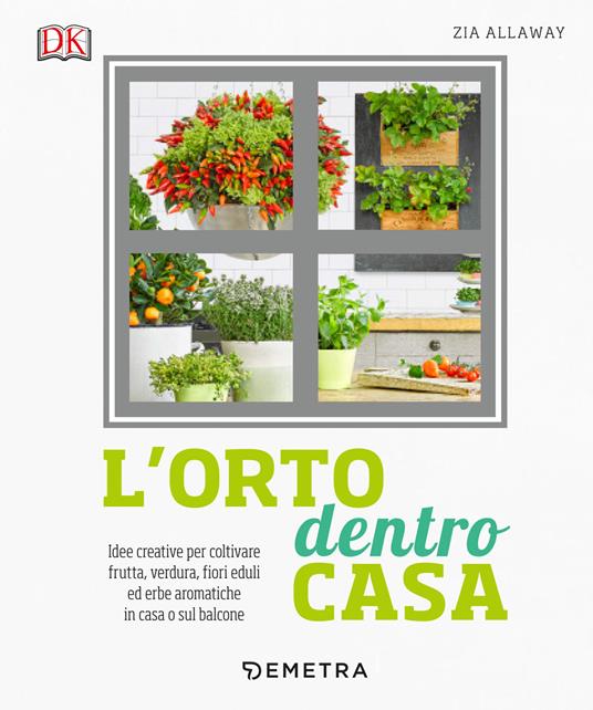 Zia Allaway L' orto dentro casa. Idee creative per coltivare frutta, verdura, fiori eduli ed erbe aromatiche in casa o sul balcone